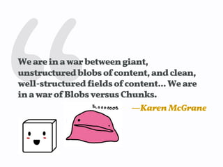 We are in a war between giant,
unstructured blobs of content, and clean,
well-structured !ields of content... We are
in a war of Blobs versus Chunks.
—Karen McGrane

 