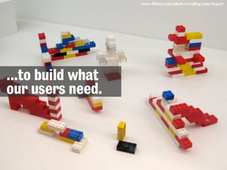 www.flickr.com/photos/wallyg/2391794127

...to build what
our users need.

 