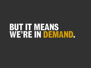 BUT IT MEANS
WE’RE IN DEMAND.

 