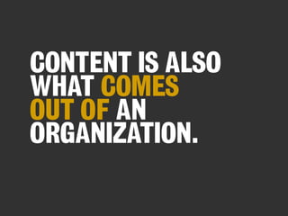 CONTENT IS ALSO
WHAT COMES
OUT OF AN
ORGANIZATION.

 