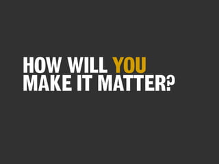 HOW WILL YOU
MAKE IT MATTER?

 