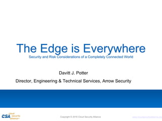 www.cloudsecurityalliance.orgCopyright © 2016 Cloud Security Alliance
The Edge is EverywhereSecurity and Risk Considerations of a Completely Connected World
Davitt J. Potter
Director, Engineering & Technical Services, Arrow Security
 