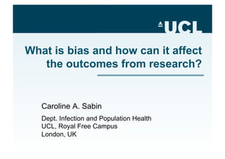 What is bias and how can it affect
the outcomes from research?
Caroline A. Sabin
Dept. Infection and Population Health
UCL, Royal Free Campus
London, UK
 