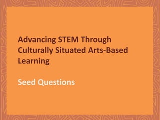 Advancing STEM Through
Culturally Situated Arts-Based
Learning
Seed Questions

 