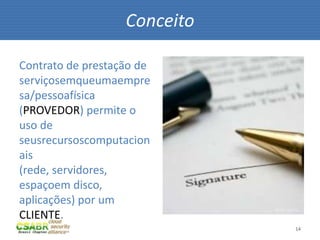 14
Contrato de prestação de
serviçosemqueumaempre
sa/pessoafísica
(PROVEDOR) permite o
uso de
seusrecursoscomputacion
ais
(rede, servidores,
espaçoem disco,
aplicações) por um
CLIENTE.
Conceito
fonte: sxc.hu
 