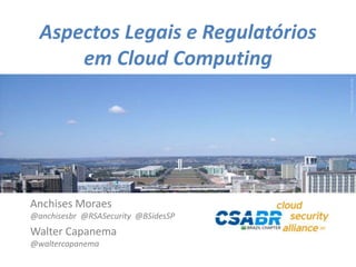 1
Picturesource:sxc.hu
Aspectos Legais e Regulatórios
em Cloud Computing
Anchises Moraes
@anchisesbr @RSASecurity @BSidesSP
Walter Capanema
@waltercapanema
 