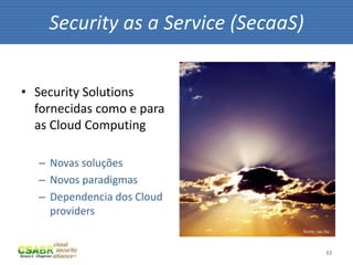 Security as a Service (SecaaS)


• Security Solutions
  fornecidas como e para
  as Cloud Computing

  – Novas soluções
  – Novos paradigmas
  – Dependencia dos Cloud
    providers
                                 fonte: sxc.hu



                                            33
 