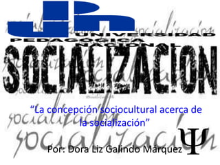 “La concepción sociocultural acerca de
          la socialización”

   Por: Dora Liz Galindo Márquez
 