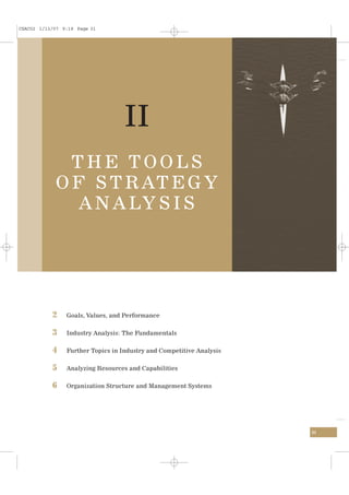 CSAC02 1/13/07 9:19 Page 31




                                   II
              THE TOOLS
            O F S T R AT E G Y
               A N A LY S I S




           2    Goals, Values, and Performance


           3    Industry Analysis: The Fundamentals


           4    Further Topics in Industry and Competitive Analysis


           5    Analyzing Resources and Capabilities


           6    Organization Structure and Management Systems




                                                                      31
 