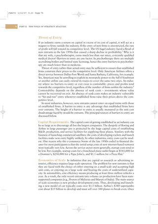 CSAC03 1/13/07 9:20 Page 74




    74   PART II   THE TOOLS OF STRATEGY ANALYSIS




                          Threat of Entry
                          If an industry earns a return on capital in excess of its cost of capital, it will act as a
                          magnet to ﬁrms outside the industry. If the entry of new ﬁrms is unrestricted, the rate
                          of proﬁt will fall toward its competitive level. The US bagel industry faced a ﬂood of
                          new entrants in the late 1990s that caused a sharp decline in proﬁtability.3 Why is it
                          that my wife, a psychotherapist, earns much less than our niece, a recently qualiﬁed
                          medical doctor? Barriers to entry are one factor. In psychotherapy there are multiple
                          accrediting bodies and limited state licensing, hence the entry barriers to psychother-
                          apy are much lower than in medicine.
                             Threat of entry rather than actual entry may be sufﬁcient to ensure that established
                          ﬁrms constrain their prices to the competitive level. Only American Airlines offers a
                          direct service between Dallas-Fort Worth and Santa Barbara, California, for example.
                          Yet, American may be unwilling to exploit its monopoly power to the full if Southwest
                          or another airline can easily extend its routes to cover the same two cities. An indus-
                          try where no barriers to entry or exit exist is contestable: prices and proﬁts tend
                          towards the competitive level, regardless of the number of ﬁrms within the industry.4
                          Contestability depends on the absence of sunk costs – investments whose value
                          cannot be recovered on exit. An absence of sunk costs makes an industry vulnerable
                          to “hit-and-run” entry whenever established ﬁrms raise their prices above the com-
                          petitive level.
                             In most industries, however, new entrants cannot enter on equal terms with those
                          of established ﬁrms. A barrier to entry is any advantage that established ﬁrms have
                          over entrants. The height of a barrier to entry is usually measured as the unit cost
                          disadvantage faced by would-be entrants. The principal sources of barriers to entry are
                          discussed below.

                          Capital Requirements The capital costs of getting established in an industry can
                          be so large as to discourage all but the largest companies. The duopoly of Boeing and
                          Airbus in large passenger jets is protected by the huge capital costs of establishing
                          R&D, production, and service facilities for supplying these planes. Similary with the
                          business of launching commercial satellites: the costs of developing rockets and launch
                          facilities make new entry highly unlikely. In other industries, entry costs can be mod-
                          est. One reason why the e-commerce boom of the late 1990s ended in ﬁnancial dis-
                          aster for most participants is that the initial setup costs of new internet-based ventures
                          were typically very low. Across the service sector more generally, startup costs tend to
                          be low. For example, startup costs for a franchised pizza outlet begin at $141,000 for
                          a Domino’s, $250,000 for a Papa John’s, and $1.1 million for a Pizza Hut.5

                          Economies of Scale In industries that are capital or research or advertising in-
                          tensive, efﬁciency requires large-scale operation. The problem for new entrants is that
                          they are faced with the choice of either entering on a small scale and accepting high
                          unit costs, or entering on a large scale and bearing the costs of underutilized capa-
                          city. In automobiles, cost efﬁciency means producing at least three million vehicles a
                          year. As a result, the only recent entrants into volume car production have been state-
                          supported companies (e.g., Proton of Malaysia and Maruti of India). The main source
                          of scale economies is new product development costs. Thus, developing and launch-
                          ing a new model of car typically costs over $1.5 billion. Airbus’s A380 superjumbo
                          cost about $15 billion to develop and must sell over 300 planes to break even. Once
 