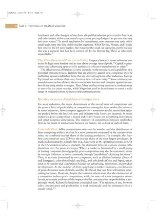 CSAC03 1/13/07 9:20 Page 76




    76   PART II   THE TOOLS OF STRATEGY ANALYSIS




                          Southwest and other budget airlines have alleged that selective price cuts by American
                          and other major airlines amounted to predatory pricing designed to prevent its entry
                          into new routes.8 To avoid retaliation by incumbents, new entrants may seek initial
                          small-scale entry into less visible market segments. When Toyota, Nissan, and Honda
                          ﬁrst entered the US auto market, they targeted the small car segments, partly because
                          this was a segment that had been written off by the Detroit Big Three as inherently
                          unproﬁtable.9

                          The Effectiveness of Barriers to Entry Empirical research shows industries pro-
                          tected by high entry barriers tend to earn above average rates of proﬁt.10 Capital require-
                          ments and advertising appear to be particularly effective impediments to entry.11
                             The effectiveness of barriers to entry depends on the resources and capabilities that
                          potential entrants possess. Barriers that are effective against new companies may be
                          ineffective against established ﬁrms that are diversifying from other industries. George
                          Yip found no evidence that entry barriers deterred new entry.12 Some entrants pos-
                          sessed resources that allowed them to surmount barriers and compete against incum-
                          bent ﬁrms using similar strategies. Thus, Mars used its strong position in confectionery
                          to enter the ice cream market, while Virgin has used its brand name to enter a wide
                          range of industries from airlines to telecommunications.


                          Rivalry Between Established Competitors
                          For most industries, the major determinant of the overall state of competition and
                          the general level of proﬁtability is competition among the ﬁrms within the industry.
                          In some industries, ﬁrms compete aggressively – sometimes to the extent that prices
                          are pushed below the level of costs and industry-wide losses are incurred. In other
                          industries, price competition is muted and rivalry focuses on advertising, innovation,
                          and other nonprice dimensions. The intensity of competition between established
                          ﬁrms is the result of interactions between six factors. Let us look at each of them.

                          Concentration Seller concentration refers to the number and size distribution of
                          ﬁrms competing within a market. It is most commonly measured by the concentration
                          ratio: the combined market share of the leading producers. For example, the four-
                          ﬁrm concentration ratio (CR4) is the market share of the four largest producers. In
                          markets dominated by a single ﬁrm (e.g., Microsoft in PC operating systems, or UST
                          in the US smokeless tobacco market), the dominant ﬁrm can exercise considerable
                          discretion over the prices it charges. Where a market is dominated by a small group
                          of leading companies (an oligopoly), price competition may also be restrained, either
                          by outright collusion, or more commonly through “parallelism” of pricing decisions.13
                          Thus, in markets dominated by two companies, such as alkaline batteries (Duracell
                          and Energizer), color ﬁlm (Kodak and Fuji), and soft drinks (Coke and Pepsi), prices
                          tend to be similar and competition focuses on advertising, promotion, and product
                          development. As the number of ﬁrms supplying a market increases, coordination
                          of prices becomes more difﬁcult, and the likelihood that one ﬁrm will initiate price-
                          cutting increases. However, despite the common observation that the elimination of
                          a competitor reduces price competition, while the entry of a new competitor stimu-
                          lates it, systematic evidence of the impact of seller concentration on proﬁtability is sur-
                          prisingly weak. Richard Schmalensee concluded that: “The relation, if any, between
                          seller concentration and proﬁtability is weak statistically and the estimated effect is
                          usually small.”14
 