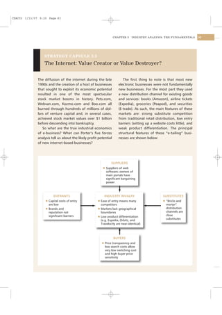 CSAC03 1/13/07 9:20 Page 83




                                                                  CHAPTER 3     INDUSTRY ANALYSIS: THE FUNDAMENTALS       83




                  STRATEGY CAPSULE 3.3

                  The Internet: Value Creator or Value Destroyer?


              The diffusion of the internet during the late              The ﬁrst thing to note is that most new
              1990s and the creation of a host of businesses          electronic businesses were not fundamentally
              that sought to exploit its economic potential           new businesses. For the most part they used
              resulted in one of the most spectacular                 a new distribution channel for existing goods
              stock market booms in history. Pets.com,                and services: books (Amazon), airline tickets
              Webvan.com, Kozmo.com and Boo.com all                   (Expedia), groceries (Peapod), and securities
              burned through hundreds of millions of dol-             (E-trade). As such, the main features of these
              lars of venture capital and, in several cases,          markets are: strong substitute competition
              achieved stock market values over $1 billion            from traditional retail distribution, low entry
              before descending into bankruptcy.                      barriers (setting up a website costs little), and
                 So what are the true industrial economics            weak product differentiation. The principal
              of e-business? What can Porter’s ﬁve forces             structural features of these “e-tailing” busi-
              analysis tell us about the likely proﬁt potential       nesses are shown below:
              of new internet-based businesses?




                                                                 SUPPLIERS
                                                         l   Suppliers of web
                                                             software; owners of
                                                             main portals have
                                                             signiﬁcant bargaining
                                                             power



                        ENTRANTS                             INDUSTRY RIVALRY                      SUBSTITUTES
                   l Capital costs of entry          l Ease of entry means many                    l   “Bricks and
                     are low                           competitors                                     mortar”
                   l Brands and                      l Markets lack geographical                       distribution
                     reputation not                    boundaries                                      channels are
                     signiﬁcant barriers             l Low product differentiation
                                                                                                       close
                                                                                                       substitutes
                                                       (e.g. Expedia, Orbitz, and
                                                       Travelocity are near-identical)



                                                                   BUYERS
                                                         l   Price transparency and
                                                             low search costs allow
                                                             very low switching cost
                                                             and high buyer price
                                                             sensitivity
 