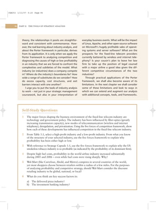 CSAC03 1/13/07 9:20 Page 94




    94   PART II    THE TOOLS OF STRATEGY ANALYSIS




           theory, the relationships it posits are straightfor-       everyday business events. What will be the impact
           ward and consistent with commonsense. How-                 of Linux, Apache, and other open-source software
           ever, the real learning about industry analysis, and       on Microsoft’s hugely proﬁtable sales of operat-
           about the Porter framework in particular, derives          ing systems and server software? What are the
           from its application. It is only when we apply the         prospects for the ﬁxed-line telecom providers
           Porter framework to analyzing competition and              currently battered by wireless and internet tele-
           diagnosing the causes of high or low proﬁtability          phony? Is your cousin’s plan to leave her law
           in an industry that we are forced to confront the          ﬁrm to take up the position of legal counsel
           complexities and subtleties of the model. What             with a major airline a good idea given the dif-
           industry (or industries) does a company compete            ferent competitive circumstances of the two
           in? Where do the industry’s boundaries lie? How            industries?
           wide a range of substitutes do we consider? How               Through practical applications of the Porter
           do excess capacity, cost structures, and exit              framework, we shall also become aware of its
           barriers interact with one another?                        limitations. In the next chapter we shall consider
              I urge you to put the tools of industry analysis        some of these limitations and look to ways in
           to work – not just in your strategic management            which we can extend and augment our analysis
           coursework, but also in your interpretation of             with additional concepts, tools, and frameworks.




           Self-Study Questions
           1       The major forces shaping the business environment of the ﬁxed-line telecom industry are
                   technology and government policy. The industry has been inﬂuenced by ﬁber-optics (greatly
                   increasing transmission capacity), new modes of telecommunication (wireless and internet
                   telephony), deregulation, and privatization. Using the ﬁve forces of competition framework, show
                   how each of these developments has inﬂuenced competition in the ﬁxed-line telecom industry.
           2       From Table 3.1, select a high-proﬁt industry and a low-proﬁt industry. From what you know
                   of the structure of your selected industry, use the ﬁve forces framework to explain why
                   proﬁtability has been either high or low.
           3       With reference to Strategy Capsule 3.1, use the ﬁve forces framework to explain why the US
                   smokeless tobacco industry is so proﬁtable (as indicated by the proﬁtability of its dominant ﬁrm).
           4       Despite high fuel costs, proﬁtability in the world airline industry increased substantially
                   during 2005 and 2006 – even while fuel costs were rising sharply. Why?
           5       Wal-Mart (like Carrefour, Ahold, and Metro) competes in several countries of the world,
                   yet most shoppers choose between retailers within a radius of a few miles. For the purposes
                   of analyzing proﬁtability and competitive strategy, should Wal-Mart consider the discount
                   retailing industry to be global, national, or local?
           6       What do you think are key success factors in:
                   a) The delivered pizza industry?
                   b) The investment banking industry?
 