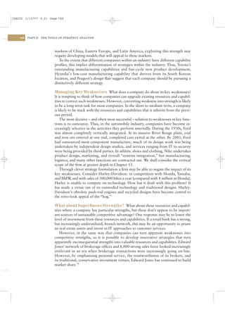 CSAC05 1/13/07 9:21 Page 148




    148   PART II   THE TOOLS OF STRATEGY ANALYSIS




                           markets of China, Eastern Europe, and Latin America, exploiting this strength may
                           require developing models that will appeal to these markets.
                              To the extent that different companies within an industry have different capability
                           proﬁles, this implies differentiation of strategies within the industry. Thus, Toyota’s
                           outstanding manufacturing capabilities and fast-cycle new product development,
                           Hyundai’s low-cost manufacturing capability that derives from its South Korean
                           location, and Peugeot’s design ﬂair suggest that each company should be pursuing a
                           distinctively different strategy.

                           Managing Key Weaknesses What does a company do about its key weaknesses?
                           It is tempting to think of how companies can upgrade existing resources and capabil-
                           ities to correct such weaknesses. However, converting weakness into strength is likely
                           to be a long-term task for most companies. In the short to medium term, a company
                           is likely to be stuck with the resources and capabilities that it inherits from the previ-
                           ous period.
                               The most decisive – and often most successful – solution to weaknesses in key func-
                           tions is to outsource. Thus, in the automobile industry, companies have become in-
                           creasingly selective in the activities they perform internally. During the 1930s, Ford
                           was almost completely vertically integrated. At its massive River Rouge plant, coal
                           and iron ore entered at one end, completed cars exited at the other. By 2003, Ford
                           had outsourced most component manufacture, much of its design work was being
                           undertaken by independent design studios, and services ranging from IT to security
                           were being provided by third parties. In athletic shoes and clothing, Nike undertakes
                           product design, marketing, and overall “systems integration,” but manufacturing,
                           logistics, and many other functions are contracted out. We shall consider the vertical
                           scope of the ﬁrm at greater depth in Chapter 13.
                               Through clever strategy formulation a ﬁrm may be able to negate the impact of its
                           key weaknesses. Consider Harley-Davidson: in competition with Honda, Yamaha,
                           and BMW and with sales of 300,000 bikes a year (compared with 4 million at Honda),
                                       ,
                           Harley is unable to compete on technology. How has it dealt with this problem? It
                           has made a virtue out of its outmoded technology and traditional designs. Harley-
                           Davidson’s obsolete push-rod engines and recycled designs have become central to
                           the retro-look appeal of the “hog.”

                           What about Superﬂuous Strengths? What about those resources and capabil-
                           ities where a company has particular strengths, but these don’t appear to be import-
                           ant sources of sustainable competitive advantage? One response may be to lower the
                           level of investment from these resources and capabilities. If a retail bank has a strong,
                           but increasingly underutilized, branch network, this may be an opportunity to prune
                           its real estate assets and invest in IT approaches to customer services.
                               However, in the same way that companies can turn apparent weaknesses into
                           competitive strengths, so it is possible to develop innovative strategies that turn
                           apparently inconsequential strengths into valuable resources and capabilities. Edward
                           Jones’ network of brokerage ofﬁces and 8,000-strong sales force looked increasingly
                           irrelevant in an era when brokerage transactions were increasingly going on-line.
                           However, by emphasizing personal service, the trustworthiness of its brokers, and
                           its traditional, conservative investment virtues, Edward Jones has continued to build
                           market share.34
 