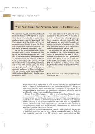 CSAC05 1/13/07 9:21 Page 142




    142   PART II   THE TOOLS OF STRATEGY ANALYSIS




               STRATEGY CAPSULE 5.3

               When Your Competitive Advantage Walks Out the Door: Gucci


           On September 10, 2001, French retailer Pinault          How great a blow was De Sole and Ford’s
           Printemps Redoute (PPR) agreed to acquire            departure to the parent PPR? In principle, a
           Gucci Group – the Italian-based fashion house        new CEO and new head of design could be
           and luxury goods maker. On November 4, 2003          hired. In practice, talent of the ilk of De Sole
           the managers and shareholders of the two             and Ford was a rare commodity. Especially rare
           companies were stunned to learn that Chair-          was the combination of a designer and a CEO
           man Domenico De Sole and Vice Chairman Tom           who could work together with the harmony
           Ford would be leaving Gucci in April 2004.           and shared vision of De Sole and Ford.
               The duo had masterminded Gucci’s trans-             The stock market’s reaction was ominous.
           formation from a chaotic, near-bankrupt fam-         On November 3, 2003 Gucci’s share price was
           ily ﬁrm with an over-licensed brand into a close     $86.10; on November 6 it had fallen to $84.60,
           rival to LVMH – the luxury goods powerhouse.         however, in the absence of PPR’s guarantee to
           As creative director, Tom Ford had established       acquire their shares at $85.52, analysts esti-
           Gucci as the hottest label around, through           mated that Gucci would be trading at around
           fashion shows that were practically rock shows,      $74. The implication is that Gucci was worth
           associations with famous faces, and hiring           $1.2 billion less without De Sole and Ford than
           young designers such as Stella McCartney and         with them.
           Alexander McQueen. De Sole’s astute leader-
           ship had instituted careful planning and ﬁnan-
           cial discipline, and built Gucci’s global presence   Source: Adapted from articles in the Financial Times during
           (especially in Asia).                                November 5–8, 2003.




                           Marx analyzed. It is notable that in 2005, average employee pay among Goldman
                           Sachs’ 24,000 staff (including secretaries and janitors) was $520,000.29 The preva-
                           lence of partnerships (rather than joint-stock companies) in professional service
                           industries (lawyers, accountants, and management consultants) reﬂects the desire to
                           avoid conﬂict between owners and its human resources.
                              The less clearly deﬁned are property rights in resources and capabilities, the greater
                           the importance of relative bargaining power in determining the division of returns
                           between the ﬁrm and its individual members. In the case of team-based organizational
                           capabilities, this balance of power between the ﬁrm and an individual employee
                           depends crucially on the relationship between individuals’ skills and organizational
                           routines. The more deeply embedded are individual skills and knowledge within organ-
                           izational routines, and the more they depend on corporate systems and reputation, the
                           weaker the employee is relative to the ﬁrm.
                              Conversely, the closer an organizational capability is identiﬁed with the expertise
                           of individual employees, and the more effective those employees are at deploying
                           their bargaining power, the better able employees are to appropriate rents. If the
 