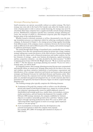 CSAC06 1/13/07 9:22 Page 193




                                                 CHAPTER 6   ORGANIZATION STRUCTURE AND MANAGEMENT SYSTEMS   193




           Strategic Planning Systems
           Small enterprises can operate successfully without an explicit strategy. The ﬁrm’s
           strategy may exist only in the head of the founder and, unless the founder needs to
           write a business plan in order to attract outside ﬁnancing, the strategy may never be
           articulated. Most large companies have a regular (normally annual) strategic planning
           process. Multibusiness companies typically have systematic strategic planning pro-
           cesses, the outcome of which is a documented corporate plan that integrates the
           business plans of the individual divisions.
              Whether formal or informal, systematic or ad hoc, documented or not, the strat-
           egy formulation process is an important vehicle for achieving coordination within a
           company. As discussed in Chapter 1, the strategy process brings together knowledge
           from different parts of the company, ensures consistency between the decisions being
           made at different levels and in different parts of the company, and commits managers
           to ambitious performance targets.
              The system through which strategy is formulated varies considerably from company
           to company. Even after the entrepreneurial startup has grown into a large company,
           strategy making may remain the preserve of the chief executive. Functional managers
           may provide key inputs such as ﬁnancial projections and market analysis, but the
           key elements of strategy – goals, new business developments, capital investment,
           and key competitive initiatives – are often decided by the chief executive.40 At MCI
           Communications former CEO Orville Wright observed: “We do it strictly top–down
           at MCI.”41 The ﬁrst director of strategic planning was warned: “If you ever write a
           strategic plan, you will be ﬁred!”
              As companies mature, their strategic planning processes become more systematized
           and typically follow an annual cycle. Strategic plans tend to be for three to ﬁve years
           and combine top–down initiatives (indications of performance expectations and
           identiﬁcation of key strategic initiatives) and bottom–up business plans (proposed
           strategies and ﬁnancial forecasts for individual divisions and business units). After
           discussion between the corporate level and the individual businesses, the business
           plans are amended and agreed and integrated into an overall corporate plan that is
           presented to and agreed by the board of directors. Figure 6.6 shows a typical strategic
           planning cycle.
              The resulting strategic plan typically comprises the following elements:

              l A statement of the goals the company seeks to achieve over the planning
                period with regard to both ﬁnancial targets (e.g., targets for revenue growth,
                cost reduction, operating proﬁt, return on capital employed, return to
                shareholders) and strategic goals (e.g., market share, new products, overseas
                market penetration, and new business development). For example, in BP’s
                February 2006 strategy statement, the company established its “primary
                objective is to deliver sustainable growth in free cash ﬂow,” which it would
                achieve through “growing production by about 4% a year to 2010” and
                “delivering further improvements in return on average capital employed
                relative to our peer group.”42
              l A set of assumptions or forecasts about key developments in the
                external environment to which the company must respond.
                For example, BP’s 2006–10 strategic plan assumed an oil price of
                $40 a barrel.
 