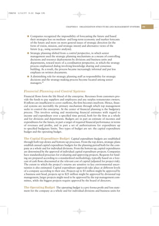 CSAC06 1/13/07 9:22 Page 195




                                                 CHAPTER 6    ORGANIZATION STRUCTURE AND MANAGEMENT SYSTEMS   195




              l Companies recognized the impossibility of forecasting the future and based
                their strategies less on medium- and long-term economic and market forecasts
                of the future and more on more general issues of strategic direction (in the
                form of vision, mission, and strategic intent) and alternative views of the
                future (e.g., using scenario analysis).
              l Strategic planning shifted from a control perspective, in which senior
                management used the strategic planning mechanisms as a means of controlling
                decisions and resource deployments by divisions and business units and
                departments, toward more of a coordination perspective, in which the strategy
                process emphasized dialog involving knowledge sharing and consensus
                building. As a result, the process became increasingly informal and put less
                emphasis on written documents.
              l A diminishing role for strategic planning staff as responsibility for strategic
                decisions and the strategy-making process become located among senior
                managers.43


           Financial Planning and Control Systems
           Financial ﬂows form the life blood of the enterprise. Revenues from customers pro-
           vide the funds to pay suppliers and employees and any surplus remunerates owners.
           If inﬂows are insufﬁcient to cover outﬂows, the ﬁrm becomes insolvent. Hence, ﬁnan-
           cial systems are inevitably the primary mechanism through which top management
           seeks to control the enterprise. At the center of ﬁnancial planning is the budgetary
           process. This involves setting and monitoring ﬁnancial estimates with regard to
           income and expenditure over a speciﬁed time period, both for the ﬁrm as a whole
           and for divisions and departments. Budgets are in part an estimate of incomes and
           expenditures for the future, in part a target of required ﬁnancial performance in terms
           of revenues and proﬁts, and in part a set of authorizations for expenditure up
           to speciﬁed budgetary limits. Two types of budget are set: the capital expenditure
           budget and the operating budget.

           The Capital Expenditure Budget Capital expenditure budgets are established
           through both top–down and bottom–up processes. From the top down, strategic plans
           establish annual capital expenditure budgets for the planning period both for the com-
           pany as a whole and for individual divisions. From the bottom up, capital expenditures
           are determined by the approval of individual capital expenditure projects. Companies
           have standardized processes for evaluating and approving projects. Requests for fund-
           ing are prepared according to a standardized methodology, typically based on a fore-
           cast of cash ﬂows discounted at the relevant cost of capital (adjusted for project risk).
           The extent to which the project’s returns are sensitive to key environmental uncer-
           tainties is also estimated. Capital expenditure approvals take place at different levels
           of a company according to their size. Projects up to $5 million might be approved by
           a business unit head, projects up to $25 million might be approved by divisional top
           management, larger projects might need to be approved by the top management com-
           mittee, while the biggest projects require approval by the board of directors.

           The Operating Budget The operating budget is a pro forma proﬁt and loss state-
           ment for the company as a whole and for individual divisions and business units for
 