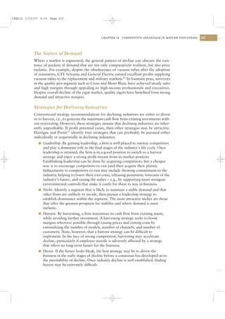 CSAC12 1/13/07 9:25 Page 333




                                                      CHAPTER 12    COMPETITIVE ADVANTAGE IN MATURE INDUSTRIES   333




           The Nature of Demand
           Where a market is segmented, the general pattern of decline can obscure the exis-
           tence of pockets of demand that are not only comparatively resilient, but also price
           inelastic. For example, despite the obsolescence of vacuum tubes after the adoption
           of transistors, GTE Sylvania and General Electric earned excellent proﬁts supplying
           vacuum tubes to the replacement and military markets.26 In fountain pens, survivors
           in the quality pen segment such as Cross and Mont Blanc have achieved steady sales
           and high margins through appealing to high-income professionals and executives.
           Despite overall decline of the cigar market, quality cigars have beneﬁted from strong
           demand and attractive margins.

           Strategies for Declining Industries
           Conventional strategy recommendations for declining industries are either to divest
           or to harvest, i.e., to generate the maximum cash ﬂow from existing investments with-
           out reinvesting. However, these strategies assume that declining industries are inher-
           ently unproﬁtable. If proﬁt potential exists, then other strategies may be attractive.
           Harrigan and Porter27 identify four strategies that can proﬁtably be pursued either
           individually or sequentially in declining industries.
              l Leadership. By gaining leadership, a ﬁrm is well placed to outstay competitors
                and play a dominant role in the ﬁnal stages of the industry’s life cycle. Once
                leadership is attained, the ﬁrm is in a good position to switch to a harvest
                strategy and enjoy a strong proﬁt stream from its market position.
                Establishing leadership can be done by acquiring competitors, but a cheaper
                way is to encourage competitors to exit (and then acquire their plants).
                Inducements to competitors to exit may include showing commitment to the
                industry, helping to lower their exit costs, releasing pessimistic forecasts of the
                industry’s future, and raising the stakes – e.g., by supporting more stringent
                environmental controls that make it costly for them to stay in business.
              l Niche. Identify a segment that is likely to maintain a stable demand and that
                other ﬁrms are unlikely to invade, then pursue a leadership strategy to
                establish dominance within the segment. The most attractive niches are those
                that offer the greatest prospects for stability and where demand is most
                inelastic.
              l Harvest. By harvesting, a ﬁrm maximizes its cash ﬂow from existing assets,
                while avoiding further investment. A harvesting strategy seeks to boost
                margins wherever possible through raising prices and cutting costs by
                rationalizing the number of models, number of channels, and number of
                customers. Note, however, that a harvest strategy can be difﬁcult to
                implement. In the face of strong competition, harvesting may accelerate
                decline, particularly if employee morale is adversely affected by a strategy
                that offers no long-term future for the business.
              l Divest. If the future looks bleak, the best strategy may be to divest the
                business in the early stages of decline before a consensus has developed as to
                the inevitability of decline. Once industry decline is well established, ﬁnding
                buyers may be extremely difﬁcult.
 