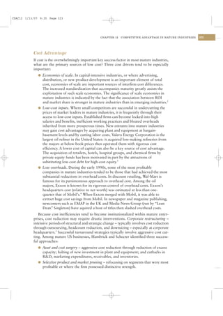 CSAC12 1/13/07 9:25 Page 323




                                                      CHAPTER 12   COMPETITIVE ADVANTAGE IN MATURE INDUSTRIES   323




           Cost Advantage
           If cost is the overwhelmingly important key success factor in most mature industries,
           what are the primary sources of low cost? Three cost drivers tend to be especially
           important:
              l Economies of scale. In capital-intensive industries, or where advertising,
                distribution, or new product development is an important element of total
                cost, economies of scale are important sources of interﬁrm cost differences.
                The increased standardization that accompanies maturity greatly assists the
                exploitation of such scale economies. The signiﬁcance of scale economies in
                mature industries is indicated by the fact that the association between ROI
                and market share is stronger in mature industries than in emerging industries.2
              l Low-cost inputs. Where small competitors are successful in undercutting the
                prices of market leaders in mature industries, it is frequently through their
                access to low-cost inputs. Established ﬁrms can become locked into high
                salaries and beneﬁts, inefﬁcient working practices and bloated overheads
                inherited from more prosperous times. New entrants into mature industries
                may gain cost advantages by acquiring plant and equipment at bargain-
                basement levels and by cutting labor costs. Valero Energy Corporation is the
                largest oil reﬁner in the United States: it acquired loss-making reﬁneries from
                the majors at below-book prices then operated them with rigorous cost
                efﬁciency. A lower cost of capital can also be a key source of cost advantage.
                The acquisition of retailers, hotels, hospital groups, and chemical ﬁrms by
                private equity funds has been motivated in part by the attractions of
                substituting low-cost debt for high-cost equity.3
              l Low overheads. During the early 1990s, some of the most proﬁtable
                companies in mature industries tended to be those that had achieved the most
                substantial reductions in overhead costs. In discount retailing, Wal-Mart is
                famous for its parsimonious approach to overhead cost. Among the oil
                majors, Exxon is known for its rigorous control of overhead costs. Exxon’s
                headquarters cost (relative to net worth) was estimated at less than one-
                quarter that of Mobil’s.4 When Exxon merged with Mobil, it was able to
                extract huge cost savings from Mobil. In newspaper and magazine publishing,
                newcomers such as EMAP in the UK and Media News Group (run by “Lean
                Dean” Singleton) have aquired a host of titles then slashed overhead costs.
              Because cost inefﬁciencies tend to become institutionalized within mature enter-
           prises, cost reduction may require drastic interventions. Corporate restructuring –
           intensive periods of structural and strategic change – typically involves cost reduction
           through outsourcing, headcount reduction, and downsizing – especially at corporate
           headquarters.5 Successful turnaround strategies typically involve aggressive cost cut-
           ting. Among mature US businesses, Hambrick and Schecter identiﬁed three success-
           ful approaches:
              l Asset and cost surgery – aggressive cost reduction through reduction of excess
                capacity; halting of new investment in plant and equipment; and cutbacks in
                R&D, marketing expenditures, receivables, and inventories.
              l Selective product and market pruning – refocusing on segments that were most
                proﬁtable or where the ﬁrm possessed distinctive strength.
 