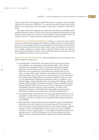 CSAC14 1/13/07 9:26 Page 365




                                            CHAPTER 14    GLOBAL STRATEGIES AND THE MULTINATIONAL CORPORATION   365




           Chrysler with 84% of the market. By 2006 there were 11 companies with auto plants
           within the US; the former “Big Three” accounted for just 46% of auto sales; and the
           industry was suffering from excess capacity, intense price competition, and massive
           losses.
              The impact of internationalization on competition and industry proﬁtability can be
           analyzed within the context of Porter’s ﬁve forces of competition framework. For the
           purposes of our analysis, let us take our unit of analysis as national markets where the
           relevant “industry” comprises the ﬁrms supplying that national market.

           Competition from Potential Entrants Barriers to entry into most national
           markets have fallen substantially. Tariff reductions, falling real costs of transportation,
           the removal of exchange controls, internationalization of standards, and convergence
           between customer preferences have made it much easier for producers in one coun-
           try to supply customers in another. Many of the entry barriers that were effective
           against potential domestic entrants may be ineffective against potential entrants that
           are established producers in overseas countries.

           Rivalry Among Existing Firms Internationalization increases internal rivalry
           within industries in three ways:

              l Lowering Seller Concentration. International trade typically means that
                more suppliers are competing for each national market. I have already
                noted how the dominance of the US automobile industry by domestic
                producers has been destroyed by international competition. By 2006,
                there were nine manufacturers with market shares greater than 2%. In
                other countries and in other industries, the impact of internationalization
                has been similar. The European motor scooter industry was once dominated
                by the Italian ﬁrms Piaggio (Vespa scooters) and Lambretta. There are now
                ever 20 manufacturers supplying the European market. In addition to the
                Italians (Piaggio, Aprilia, Benelli), there are Japanese ﬁrms (Honda, Yamaha,
                Suzuki), Americans (Baron), Taiwanese (Kymco), Chinese (BenZhou/Yiying,
                Baotian, Kaitong/Yiben), and many more. Even in industries where global
                consolidation has been rapid (e.g. paper, telecoms, oil, airlines, and
                aluminum), Ghemawat and Ghadar show that global concentration has
                declined as a result of national producers entering the global market.3
              l Increasing Diversity of Competitors. The increasing international diversity of
                competitors, implies differences in goals, strategies, and cost structures – all
                of which cause them to compete more vigorously while making cooperation
                more difﬁcult.
              l Increasing Excess Capacity. When internationalization occurs through direct
                investment, the result is likely to be increased capacity. To the extent that
                direct investment occurs through investment in new plants, industry capacity
                increases with no corresponding increase in market size. The automobile
                industry is a classic example of this – the investment by Japanese and Korean
                manufacturers in the US and Europe, and by US manufacturers in Latin
                America and Asia, added substantially to global excess capacity during the
                1990s.
 