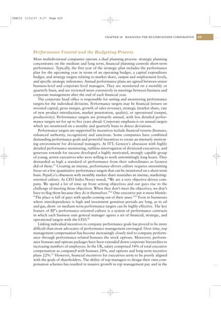 CSAC16 1/13/07 9:27 Page 429




                                                         CHAPTER 16   MANAGING THE MULTIBUSINESS CORPORATION   429




           Performance Control and the Budgeting Process
           Most multidivisional companies operate a dual planning process: strategic planning
           concentrates on the medium and long term, ﬁnancial planning controls short-term
           performance. Typically, the ﬁrst year of the strategic plan includes the performance
           plan for the upcoming year in terms of an operating budget, a capital expenditure
           budget, and strategy targets relating to market share, output and employment levels,
           and speciﬁc strategic milestones. Annual performance plans are agreed between senior
           business-level and corporate-level managers. They are monitored on a monthly or
           quarterly basis, and are reviewed more extensively in meetings between business and
           corporate management after the end of each ﬁnancial year.
              The corporate head ofﬁce is responsible for setting and monitoring performance
           targets for the individual divisions. Performance targets may be ﬁnancial (return on
           invested capital, gross margin, growth of sales revenue), strategic (market share, rate
           of new product introduction, market penetration, quality), or operational (output,
           productivity). Performance targets are primarily annual, with less detailed perfor-
           mance targets set for up to ﬁve years ahead. Corporate emphasis is on annual targets
           which are monitored on a monthy and quarterly basis to detect deviations.
              Performance targets are supported by incentives include ﬁnancial returns (bonuses,
           enhanced authority, recognition) and sanctions. Some companies have combined
           demanding performance goals and powerful incentives to create an intensely motivat-
           ing environment for divisional managers. At ITT, Geneen’s obsession with highly
           detailed performance monitoring, ruthless interrogation of divisional executives, and
           generous rewards for success developed a highly motivated, strongly capable group
           of young, senior executives who were willing to work unremittingly long hours. They
           demanded as high a standard of performance from their subordinates as Geneen
           did of them.21 Creating an intense, performance-driven culture requires unremitting
           focus on a few quantitative performance targets that can be monitored on a short-term
           basis. PepsiCo’s obsession with monthly market share nourishes an intense, marketing-
           oriented culture. As CEO Indra Nooyi noted, “We are a very objective-driven com-
           pany. We spend a lot of time up front setting objectives and our guys rise to the
           challenge of meeting those objectives. When they don’t meet the objectives, we don’t
           have to ﬂog them because they do it themselves.”22 One executive put it more bluntly:
           “The place is full of guys with sparks coming out of their asses.”23 Even in businesses
           where interdependence is high and investment gestation periods are long, as in oil
           and gas, short- or medium-term performance targets can be highly effective. The key
           feature of BP’s performance-oriented culture is a system of performance contracts
           in which each business unit general manager agrees a set of ﬁnancial, strategic, and
           operational targets with the CEO.24
              Linking individual incentives to company performance goals has proved to be more
           difﬁcult than most advocates of performance management envisaged. Over time, top
           management compensation has become increasingly closely tied to company perform-
           ance through performance-related bonuses the stock options. Moreover, perform-
           ance bonuses and options packages have been extended down corporate hierarchies to
           increasing numbers of employees. In the UK, salary comprised 54% of total executive
           compensation as compared with bonuses 24%, and options and long-term incentive
           plans 22%.25 However, ﬁnancial incentives for executives seem to be poorly aligned
           with the goals of shareholders. The ability of top managers to design their own com-
           pensation schemes has resulted in massive growth in top management pay and in the
 