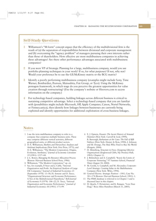 CSAC16 1/13/07 9:27 Page 441




                                                                 CHAPTER 16   MANAGING THE MULTIBUSINESS CORPORATION                441




           Self-Study Questions
           1    Williamson’s “M-form” concept argues that the efﬁciency of the multidivisional ﬁrm is the
                result of (a) the separation of responsibilities between divisional and corporate management
                and (b) overcoming the “agency problem” of managers pursuing their own interests rather
                than those of shareholders. How effective are most multibusiness companies in achieving
                these advantages? Are there other performance advantages associated with multibusiness
                companies?

           2    If you were VP of Strategic Planning for a large, multibusiness company, would you use
                portfolio planning techniques in your work? If so, for what purposes? If not, why not?
                Would your preference be to use the GE/McKinsey matrix or the BCG matrix?

           3    Identify a poorly performing multibusiness company (examples might include Sony, Time
                Warner, Bombardier, Pearson, Matsushita, Fiat Group, or Tyco). Using the McKinsey
                pentagon framework, in which stage do you perceive the greatest opportunities for value
                creation through restructuring? (Use the company’s website or Hoovers.com to access
                information on the company.)

           4    For technology-based companies, building linkages across different business is critical to
                sustaining competitive advantage. Select a technology-based company that you are familiar
                with (possibilities might include Microsoft, HP Apple Computer, Canon, Nortel Networks,
                                                               ,
                or Finmeccanica), then identify how linkages between businesses are currently being
                exploited and identify opportunities for additional exploitation of cross-business linkages.




           Notes
            1 I use the term multibusiness company to refer to a          6 E. J. Epstein, Dossier: The Secret History of Armand
              company that comprises multiple business units. These         Hammer (New York: Carroll & Graf, 1999);
              may comprise different vertical activities, different         B. Burrough, Barbarians at the Gate: The Fall of RJR
              geographical units, or different product sectors.             Nabisco (New York: Harper & Row, 1990); J. Johnson
            2 O. E. Williamson, Markets and Hierarchies: Analysis and       and M. Orange, The Man Who Tried to Buy the World
              Antitrust Implications (New York: Free Press, 1975); and      (Pengain, 2004).
              O. E. Williamson, “The Modern Corporation: Origins,         7 H. Mintzberg, Structure in Fives: Designing Effective
              Evolution, Attributes,” Journal of Economic Literature        Organizations (Englewood Cliffs, NJ: Prentice Hall,
              19 (1981): 1537– 68.                                          1983): Chapter 11.
            3 J. L. Bower, Managing the Resource Allocation Process       8 J. Birkinshaw and A. Campbell, “Know the Limits of
              (Boston: Harvard Business School Press, 1986).                Corporate Venturing,” FT Summer School, Financial
            4 Williamson, “The Modern Corporation,” op. cit.                Times (August 10, 2004).
            5 See, for example, P Steer and J. Cable, “Internal
                                 .                                        9 M. Goold, A. Campbell, and M. Alexander, Corporate-
              Organization and Proﬁt: An Empirical Analysis of Large        Level Strategy: Creating Value in the Multibusiness
              UK Companies,” Journal of Industrial Economics 21             Company (New York: Wiley, 1994).
              (September 1978): 13–30; H. Armour and D. Teece,           10 General Electric: Strategic Position – 1981, Case No.
              “Organizational Structure and Economic Performance:           381–174 (Boston: Harvard Business School, 1981): 1.
              A Test of the Multidivisional Hypothesis,” Bell Journal    11 The PIMS database is referred to in Chapter 3 and is
              of Economics 9 (1978): 106–22; D. Teece, “Internal            discussed later in this chapter.
              Organization and Economic Performance,” Journal of         12 H. Quarls, T. Pernsteiner, and K. Rangan, “Love Your
              Industrial Economics 30 (1981): 173–99.                       Dogs,” Booz Allen Hamilton (March 15, 2005).
 