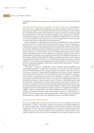 CSAC17 1/13/07 9:28 Page 456




    456   PART V   CORPORATE STRATEGY




                          capability development at organizations ranging from Hewlett-Packard to the World
                          Bank.38

                          Team-based, Project-based, and Process-based Structures Creating struc-
                          tures that foster organizational capabilities may require different patterns of inter-
                          action than are typical of conventional structures. Increased reliance on teams reﬂects
                          the recognition that routines require patterns of interaction that are spontaneous and
                          poorly understood – hence, they cannot be “managed” in any directive sense. Flexible,
                          team-based structures can achieve the kinds of adaptable integration that are the basis
                          of dynamic capabilities, yet, beyond some very basic requirements of team structure,
                          we know little about the dynamics of team interaction.39
                             More companies are organizing their activities less around functions and continuous
                          operations and more around time-designated projects where a team is assigned to a
                          speciﬁc project with a clearly deﬁned outcome and a speciﬁed completion date. While
                          construction companies and consulting ﬁrms have always been structured around pro-
                          jects, project-based organizations, featuring temporary cross-functional teams with
                          speciﬁc objectives, are increasingly viewed as models achieving innovation, adapt-
                          ability, and rapid learning in more traditional organizations. A radical experiment in
                          project-based organization was initiated by Oticon A/S, the Danish manufacturer of
                          hearing aids. CEO Lars Kolind abolished Oticon’s formal organization and introduced
                          a project-based company in which over 100 self-directed projects competed to attract
                          employees. A ten-person top management team acted as project owners, but with few
                          decision-making responsibilities other than to enforce basic rules such as “no paper-
                          based communication.”40
                             The desire to improve coordination across multiple, linked capabilities has
                          encouraged companies to align their structures more closely with their internal
                          processes. While business process reengineering directs attention to the microstructure
                          of processes, interest in organizational capabilities has fostered a more integrated
                          view of processes that focuses on how individual processes ﬁt together in sequences
                          and networks of complementary activities. For example, a company’s order fulﬁll-
                          ment process would span the whole chain of activities, from supplying information to
                          potential customers, to customer selection and ordering, to manufacturing, through
                          to distribution. Similarly, the customer relations process embraces the entirety of a
                          company’s interactions with its customers through marketing and after-sales services.
                          In many cases, these macro processes extend beyond the company. Thus, supply-chain
                          management involves linking internal logistics with those of suppliers and suppliers’
                          suppliers. Volvo’s reorganization of its “order fulﬁllment process” with the goal of a
                          14-day cycle between customer order and customer receipt of a customized auto-
                          mobile involved reorganizing and reintegrating the order process, the production
                          planning process, supply chains, the distribution process, and dealer relations.41


                          Organizing for Adaptability
                          One of the implications we drew from our brief review of complexity theory was
                          the idea that, in order to cope with a complex environment, an enterprise might have
                          to resort to simple rules. A similar implication may be drawn in relation to internal
                          organization. To the extent that organizations are required to perform tasks whose
                          complexity and variety require structures and systems that we cannot design for the
                          simple reason that we do not have the knowledge, then the optimal response may be
 