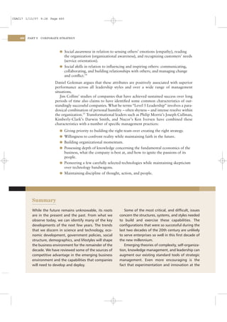 CSAC17 1/13/07 9:28 Page 460




    460   PART V   CORPORATE STRATEGY




                             l Social awareness in relation to sensing others’ emotions (empathy), reading
                               the organization (organizational awareness), and recognizing customers’ needs
                               (service orientation).
                             l Social skills in relation to inﬂuencing and inspiring others: communicating,
                               collaborating, and building relationships with others; and managing change
                               and conﬂict.54
                          Daniel Goleman argues that these attributes are positively associated with superior
                          performance across all leadership styles and over a wide range of management
                          situations.
                             Jim Collins’ studies of companies that have achieved sustained success over long
                          periods of time also claims to have identiﬁed some common characteristics of out-
                          standingly successful companies. What he terms “Level 5 Leadership” involves a para-
                          doxical combination of personal humility – often shyness – and intense resolve within
                          the organization.55 Transformational leaders such as Philip Morris’s Joseph Cullman,
                          Kimberly-Clark’s Darwin Smith, and Nucor’s Ken Iversen have combined these
                          characteristics with a number of speciﬁc management practices:
                             l Giving priority to building the right team over creating the right strategy.
                             l Willingness to confront reality while maintaining faith in the future.
                             l Building organizational momentum.
                             l Possessing depth of knowledge concerning the fundamental economics of the
                               business, what the company is best at, and how to ignite the passions of its
                               people.
                             l Pioneering a few carefully selected technologies while maintaining skepticism
                               over technology bandwagons.
                             l Maintaining discipline of thought, action, and people.




            Summary
            While the future remains unknowable, its roots           Some of the most critical, and difﬁcult, issues
            are in the present and the past. From what we         concern the structures, systems, and styles needed
            observe today, we can identify many of the key        to build and exercise these capabilities. The
            developments of the next few years. The trends        conﬁgurations that were so successful during the
            that we discern in science and technology, eco-       last two decades of the 20th century are unlikely
            nomic development, government policies, social        to serve enterprises so well in this ﬁrst decade of
            structure, demographics, and lifestyles will shape    the new millennium.
            the business environment for the remainder of the        Emerging theories of complexity, self-organiza-
            decade. We have reviewed some of the sources of       tion, knowledge management, and leadership can
            competitive advantage in the emerging business        augment our existing standard tools of strategic
            environment and the capabilities that companies       management. Even more encouraging is the
            will need to develop and deploy.                      fact that experimentation and innovation at the
 