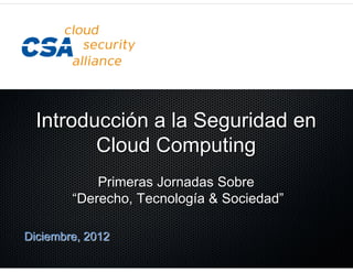 Introducción a la Seguridad en
         Cloud Computing
            Primeras Jornadas Sobre
        “Derecho, Tecnología & Sociedad”

Diciembre, 2012
 