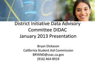 District Initiative Data Advisory
       Committee DIDAC
  January 2013 Presentation
              Bryan Dickason
    California Student Aid Commission
           BRYAND@csac.ca.gov
              (916) 464-8919
 