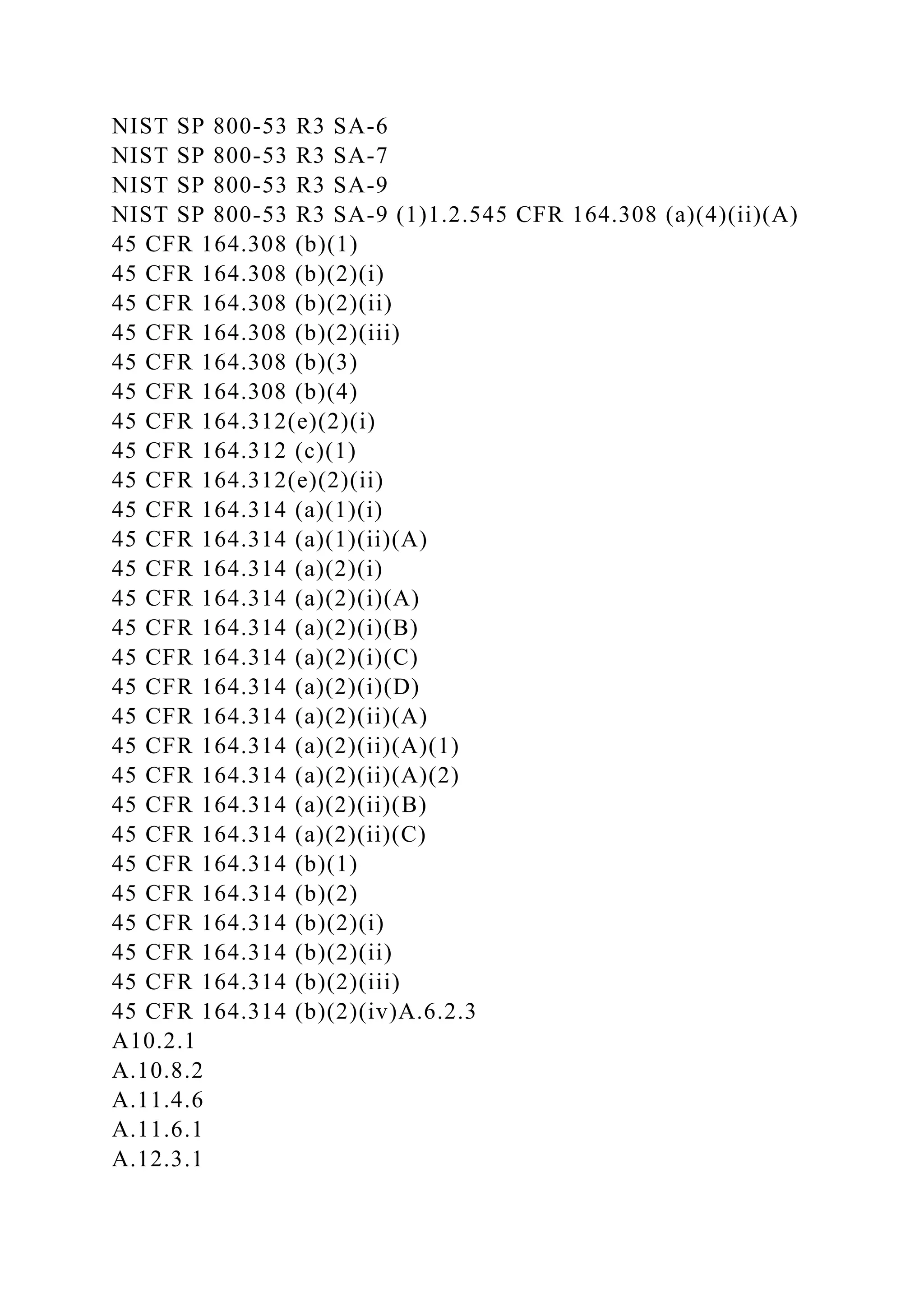 NIST SP 800-53 R3 SA-6
NIST SP 800-53 R3 SA-7
NIST SP 800-53 R3 SA-9
NIST SP 800-53 R3 SA-9 (1)1.2.545 CFR 164.308 (a)(4)(ii)(A)
45 CFR 164.308 (b)(1)
45 CFR 164.308 (b)(2)(i)
45 CFR 164.308 (b)(2)(ii)
45 CFR 164.308 (b)(2)(iii)
45 CFR 164.308 (b)(3)
45 CFR 164.308 (b)(4)
45 CFR 164.312(e)(2)(i)
45 CFR 164.312 (c)(1)
45 CFR 164.312(e)(2)(ii)
45 CFR 164.314 (a)(1)(i)
45 CFR 164.314 (a)(1)(ii)(A)
45 CFR 164.314 (a)(2)(i)
45 CFR 164.314 (a)(2)(i)(A)
45 CFR 164.314 (a)(2)(i)(B)
45 CFR 164.314 (a)(2)(i)(C)
45 CFR 164.314 (a)(2)(i)(D)
45 CFR 164.314 (a)(2)(ii)(A)
45 CFR 164.314 (a)(2)(ii)(A)(1)
45 CFR 164.314 (a)(2)(ii)(A)(2)
45 CFR 164.314 (a)(2)(ii)(B)
45 CFR 164.314 (a)(2)(ii)(C)
45 CFR 164.314 (b)(1)
45 CFR 164.314 (b)(2)
45 CFR 164.314 (b)(2)(i)
45 CFR 164.314 (b)(2)(ii)
45 CFR 164.314 (b)(2)(iii)
45 CFR 164.314 (b)(2)(iv)A.6.2.3
A10.2.1
A.10.8.2
A.11.4.6
A.11.6.1
A.12.3.1
 