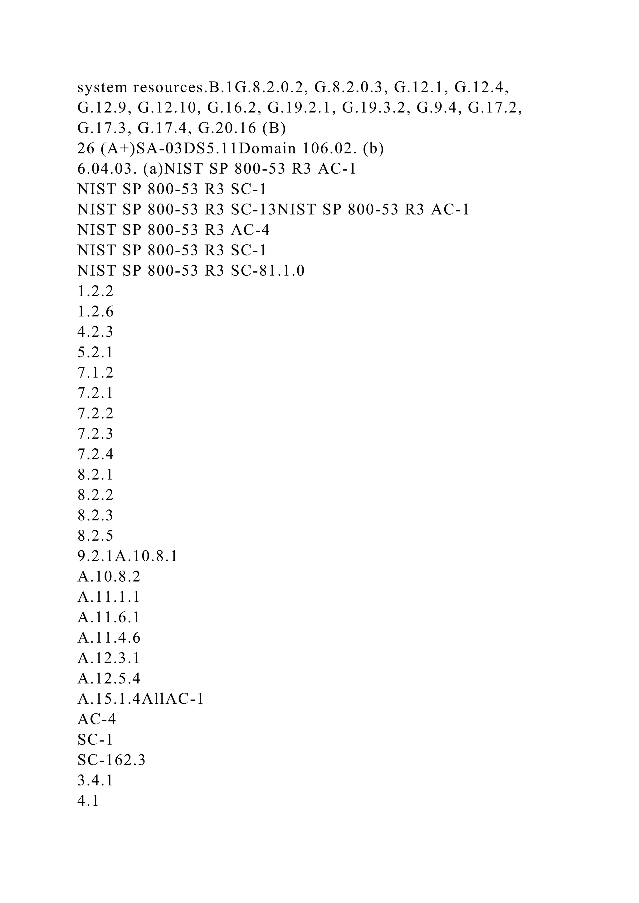 system resources.B.1G.8.2.0.2, G.8.2.0.3, G.12.1, G.12.4,
G.12.9, G.12.10, G.16.2, G.19.2.1, G.19.3.2, G.9.4, G.17.2,
G.17.3, G.17.4, G.20.16 (B)
26 (A+)SA-03DS5.11Domain 106.02. (b)
6.04.03. (a)NIST SP 800-53 R3 AC-1
NIST SP 800-53 R3 SC-1
NIST SP 800-53 R3 SC-13NIST SP 800-53 R3 AC-1
NIST SP 800-53 R3 AC-4
NIST SP 800-53 R3 SC-1
NIST SP 800-53 R3 SC-81.1.0
1.2.2
1.2.6
4.2.3
5.2.1
7.1.2
7.2.1
7.2.2
7.2.3
7.2.4
8.2.1
8.2.2
8.2.3
8.2.5
9.2.1A.10.8.1
A.10.8.2
A.11.1.1
A.11.6.1
A.11.4.6
A.12.3.1
A.12.5.4
A.15.1.4AllAC-1
AC-4
SC-1
SC-162.3
3.4.1
4.1
 