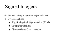 Signed Integers
 We need a way to represent negative values
 3 representations
 Sign & Magnitude representation (S&M)
 Complement method
 Bias notation or Excess notation
 