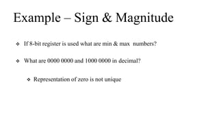 Example – Sign & Magnitude
 If 8-bit register is used what are min & max numbers?
 What are 0000 0000 and 1000 0000 in decimal?
 Representation of zero is not unique
 