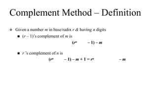 Complement Method – Definition
 Given a number m in base/radix r & having n digits
 (r – 1)’s complement of m is
(rn – 1) – m
 r ’s complement of n is
(rn – 1) – m + 1 = rn – m
 