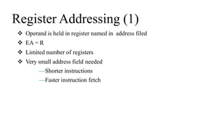 Register Addressing (1)
 Operand is held in register named in address filed
 EA = R
 Limited number of registers
 Very small address field needed
—Shorter instructions
—Faster instruction fetch
 