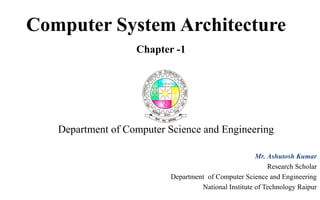 Computer System Architecture
Chapter -1
Department of Computer Science and Engineering
Mr. Ashutosh Kumar
Research Scholar
Department of Computer Science and Engineering
National Institute of Technology Raipur
 