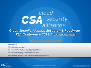 Cloud Security Alliance Research & Roadmap
    RSA Conference 2013 Announcements




              Copyright © 2013 Cloud Security Alliance   www.cloudsecurityalliance.org
 