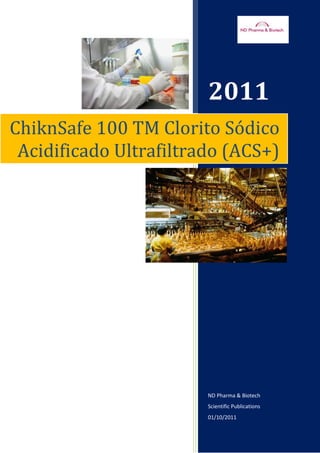 2011
ChiknSafe 100 TM Clorito Sódico
 Acidificado Ultrafiltrado (ACS+)




                        ND Pharma & Biotech
                        Scientific Publications
                        01/10/2011
 