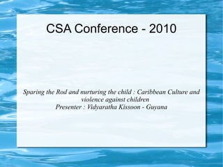 CSA Conference - 2010



Sparing the Rod and nurturing the child : Caribbean Culture and
                     violence against children
            Presenter : Vidyaratha Kissoon - Guyana
 