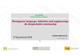 27dejunhode2018
Cristina Manuela Sá
cristina@ua.pt
Portuguese language, didactics and engineering:
An (im)probable relationship
3rd CISPEE
Universidade de Aveiro
 
