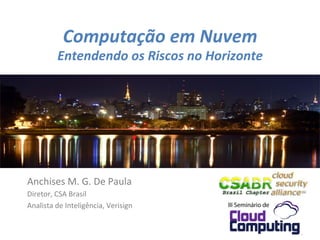 Computação	
  em	
  Nuvem	
  
             Entendendo	
  os	
  Riscos	
  no	
  Horizonte	
  




Anchises	
  M.	
  G.	
  De	
  Paula	
  
Diretor,	
  CSA	
  Brasil	
  
Analista	
  de	
  Inteligência,	
  Verisign	
  

                                                            1	
  
 