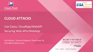 1©2019 Check Point Software Technologies Ltd.©2019 Check Point Software Technologies Ltd.
Kriti Mohun | Security Engineer, Check Point UK
kritim@checkpoint.com
Use Cases: CloudApp/WebAPI
Securing Web APIs/WebApp
CLOUD ATTACKS
 