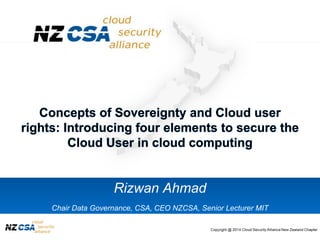 www.cloudsecurityalliance.orgCopyright © 2012 New Zealand Cloud Security Alliance
Rizwan Ahmad
Chair Data Governance, CSA, CEO NZCSA, Senior Lecturer MIT
 