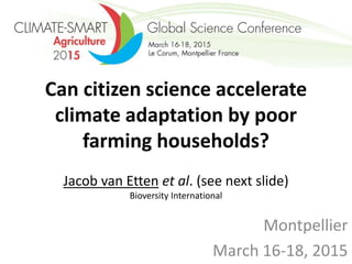 Can citizen science accelerate
climate adaptation by poor
farming households?
Jacob van Etten et al. (see next slide)
Bioversity International
Montpellier
March 16-18, 2015
 