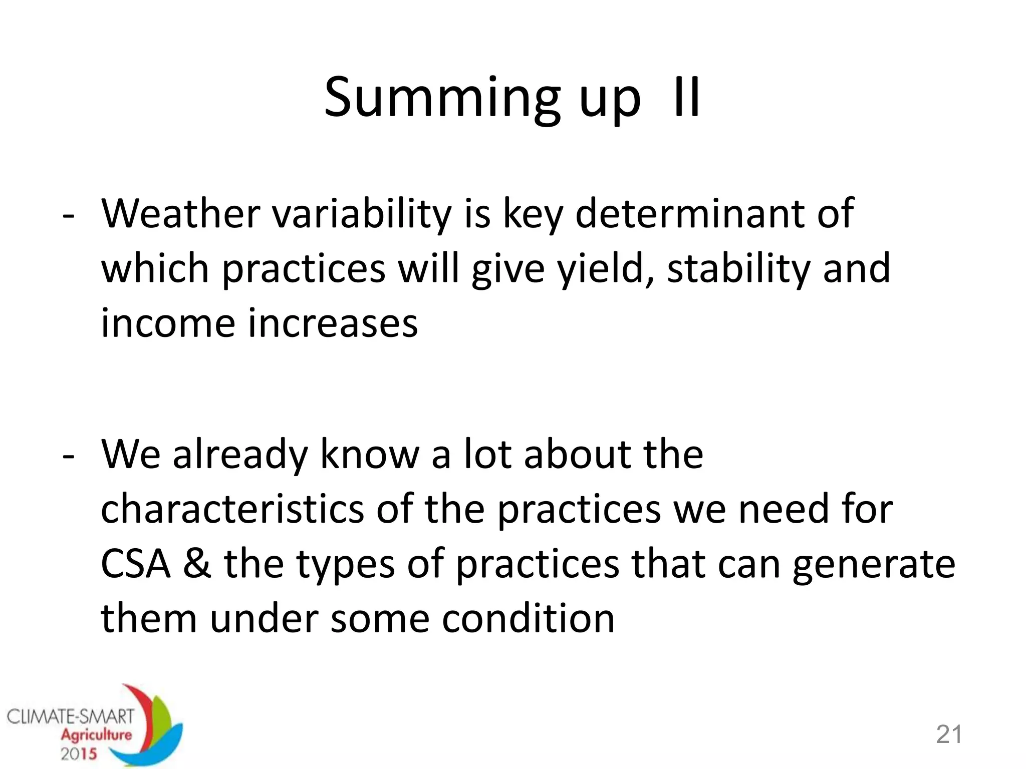 Summing up II
- Weather variability is key determinant of
which practices will give yield, stability and
income increases
- We already know a lot about the
characteristics of the practices we need for
CSA & the types of practices that can generate
them under some condition
21
 
