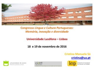 Congresso Língua e Cultura Portuguesas:
Memória, inovação e diversidade
Universidade Lusófona – Lisboa
18 e 19 de novembro de 2016
Cristina Manuela Sá
cristina@ua.pt
 