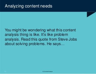 You might be wondering what this content
analysis thing is like. It’s like problem
analysis. Read this quote from Steve Jobs
about solving problems. He says…
Analyzing content needs
11 © Content Science
 