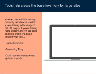 © Content Science
Tools help create the base inventory for large sites
You can create this inventory
manually, which works well if
you’re talking in the range of
50-100 pages. If you’re talking
more content, then these tools
can help create the basic
inventory for you…
•Content Chimera
•Screaming Frog
•CMS (content management
system) exports
18
 