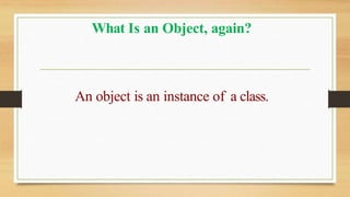An object is an instance of a class.
What Is an Object, again?
 